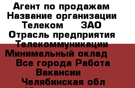 Агент по продажам › Название организации ­ Телеком 21, ЗАО › Отрасль предприятия ­ Телекоммуникации › Минимальный оклад ­ 1 - Все города Работа » Вакансии   . Челябинская обл.,Южноуральск г.